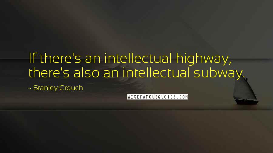 Stanley Crouch Quotes: If there's an intellectual highway, there's also an intellectual subway.