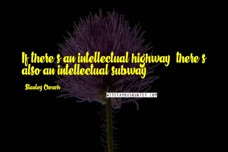 Stanley Crouch Quotes: If there's an intellectual highway, there's also an intellectual subway.