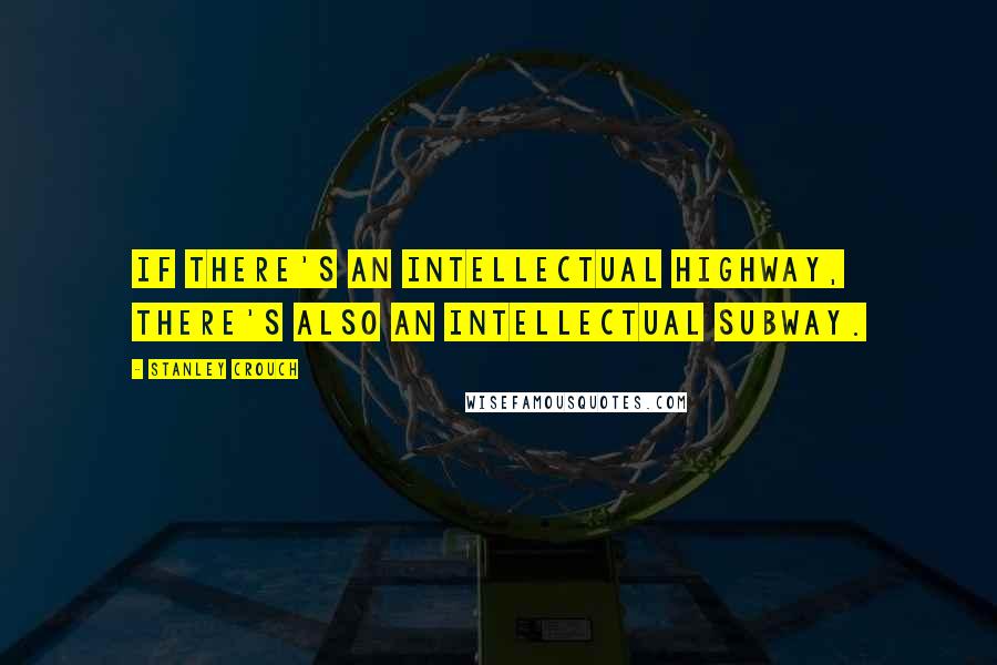 Stanley Crouch Quotes: If there's an intellectual highway, there's also an intellectual subway.