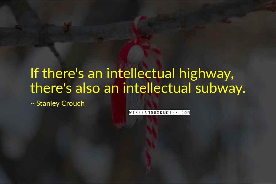 Stanley Crouch Quotes: If there's an intellectual highway, there's also an intellectual subway.