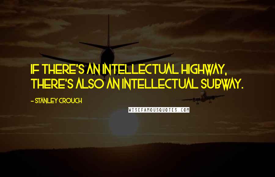 Stanley Crouch Quotes: If there's an intellectual highway, there's also an intellectual subway.