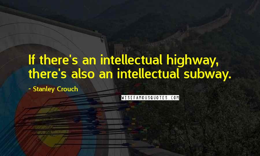 Stanley Crouch Quotes: If there's an intellectual highway, there's also an intellectual subway.
