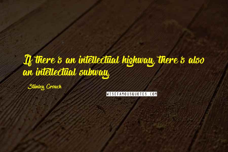 Stanley Crouch Quotes: If there's an intellectual highway, there's also an intellectual subway.