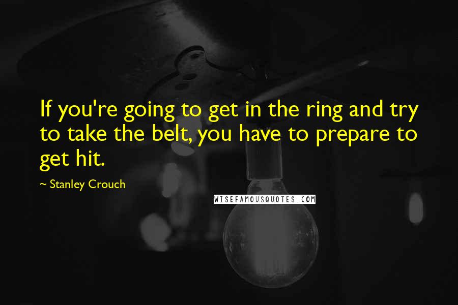 Stanley Crouch Quotes: If you're going to get in the ring and try to take the belt, you have to prepare to get hit.