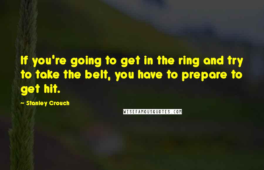 Stanley Crouch Quotes: If you're going to get in the ring and try to take the belt, you have to prepare to get hit.