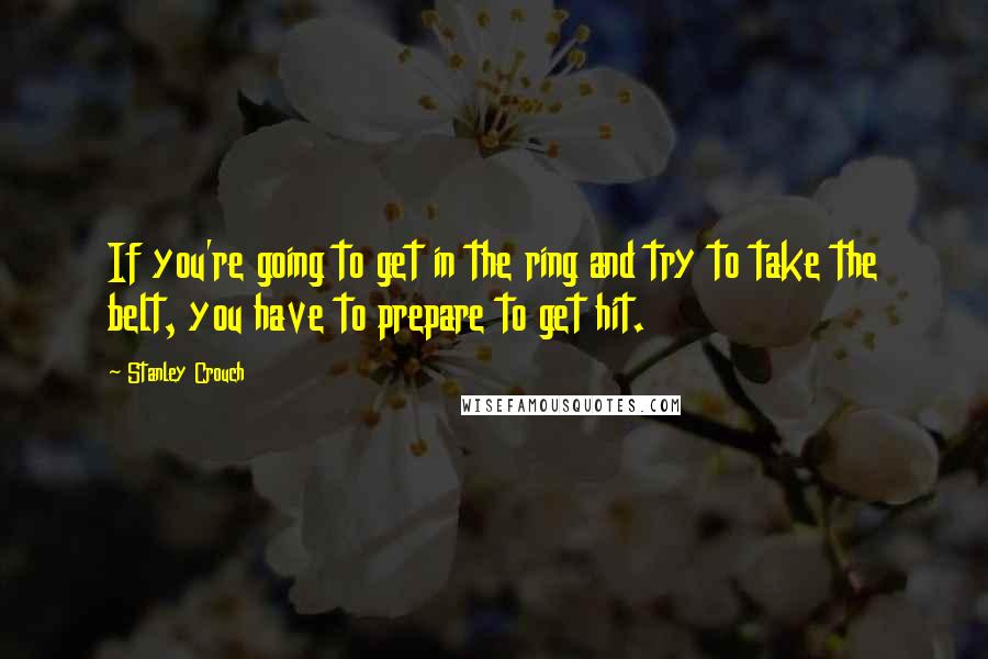 Stanley Crouch Quotes: If you're going to get in the ring and try to take the belt, you have to prepare to get hit.
