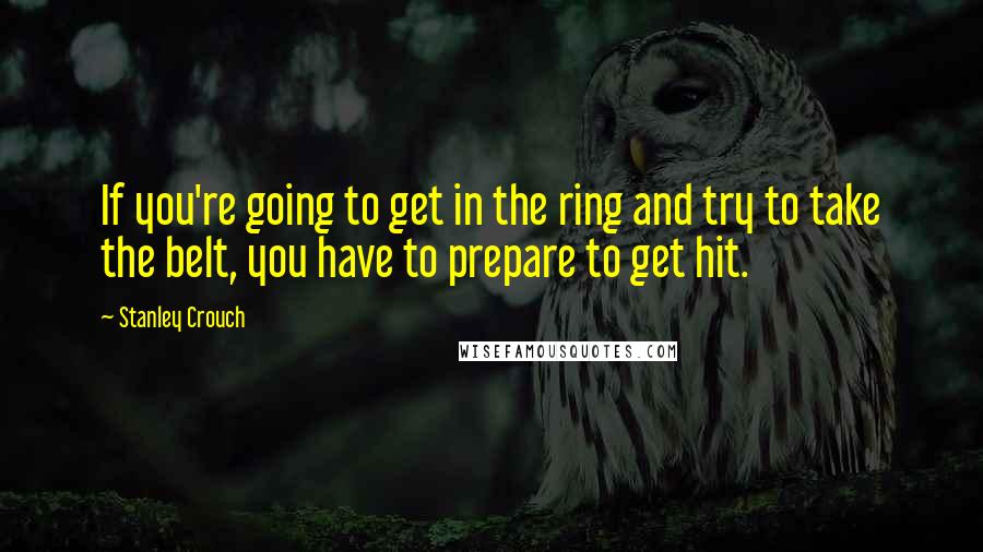 Stanley Crouch Quotes: If you're going to get in the ring and try to take the belt, you have to prepare to get hit.