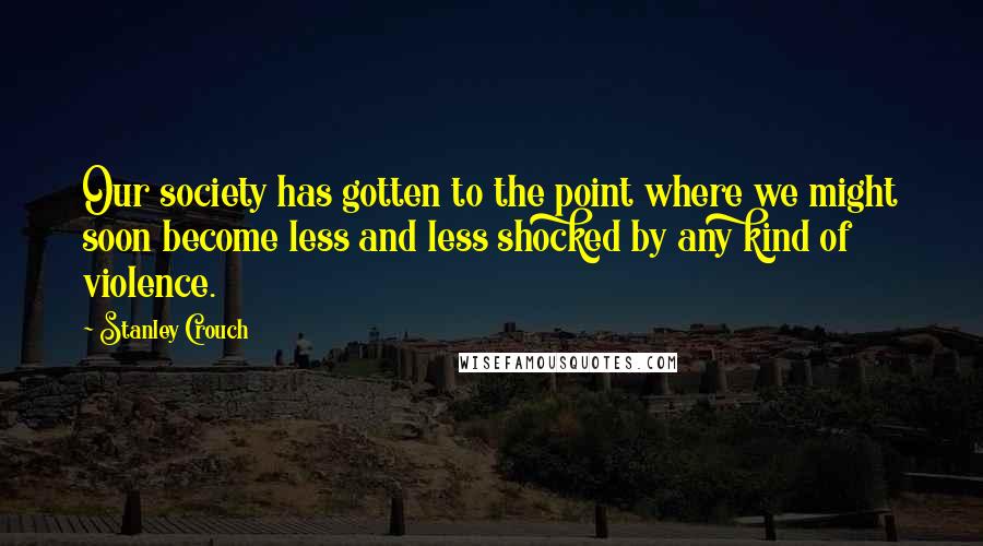 Stanley Crouch Quotes: Our society has gotten to the point where we might soon become less and less shocked by any kind of violence.