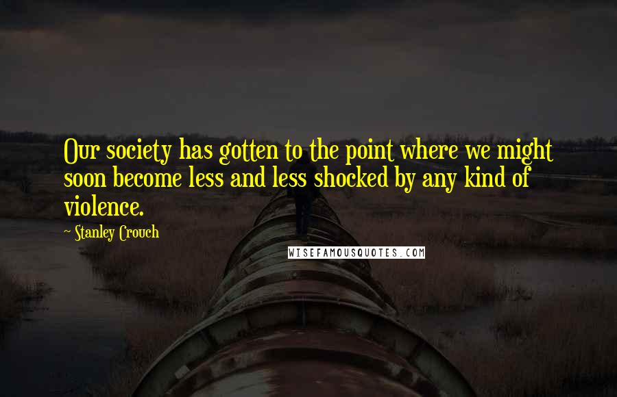 Stanley Crouch Quotes: Our society has gotten to the point where we might soon become less and less shocked by any kind of violence.