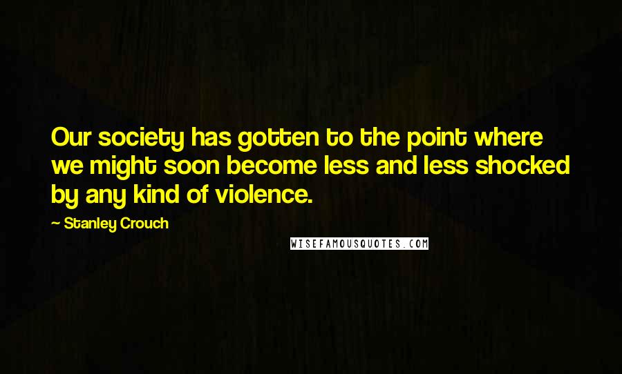 Stanley Crouch Quotes: Our society has gotten to the point where we might soon become less and less shocked by any kind of violence.