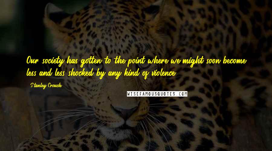 Stanley Crouch Quotes: Our society has gotten to the point where we might soon become less and less shocked by any kind of violence.