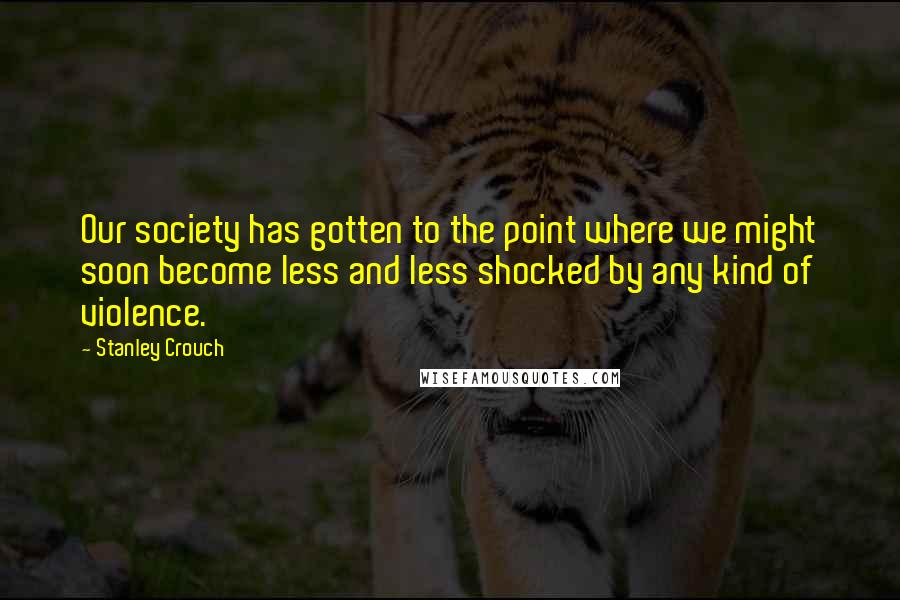 Stanley Crouch Quotes: Our society has gotten to the point where we might soon become less and less shocked by any kind of violence.