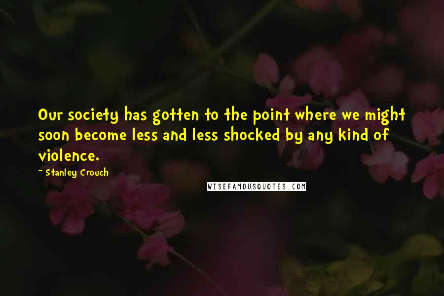 Stanley Crouch Quotes: Our society has gotten to the point where we might soon become less and less shocked by any kind of violence.