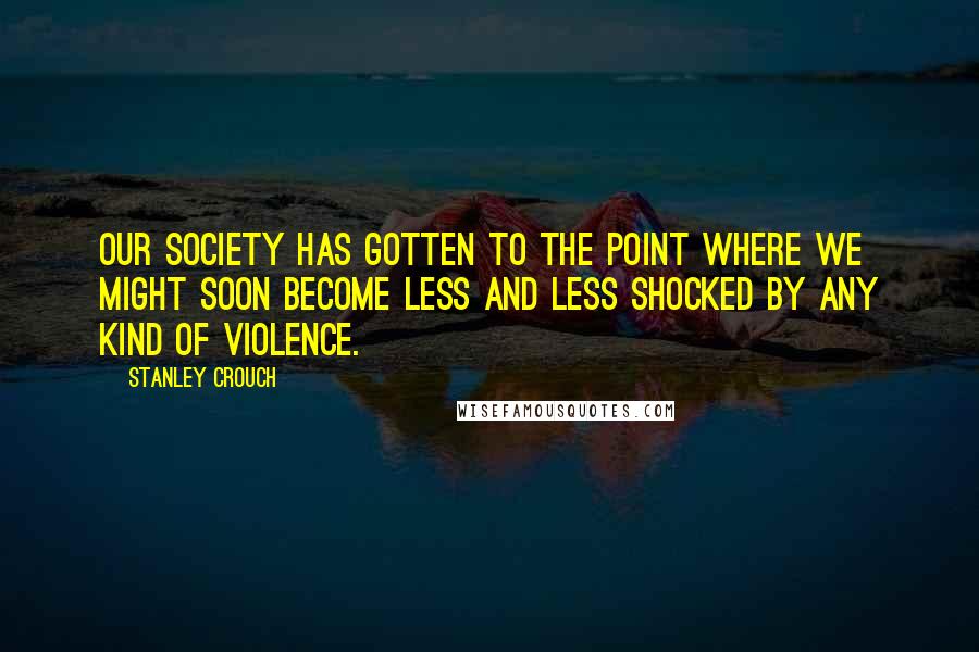 Stanley Crouch Quotes: Our society has gotten to the point where we might soon become less and less shocked by any kind of violence.