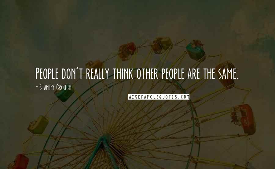 Stanley Crouch Quotes: People don't really think other people are the same.