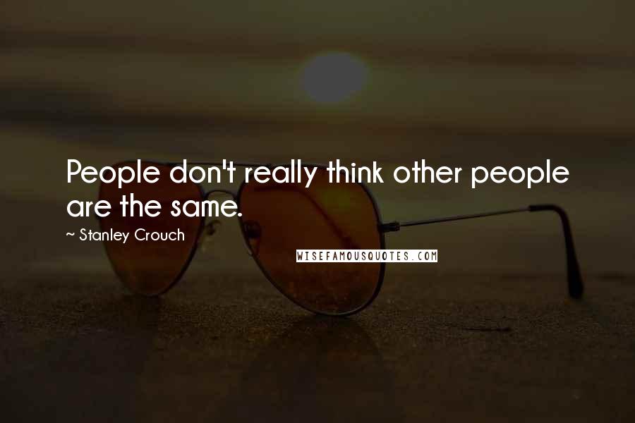 Stanley Crouch Quotes: People don't really think other people are the same.