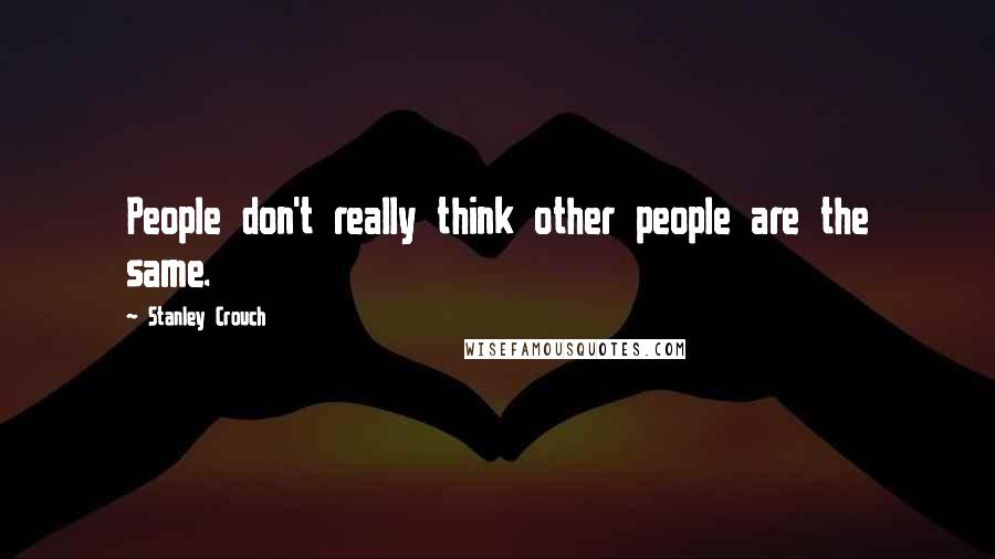 Stanley Crouch Quotes: People don't really think other people are the same.