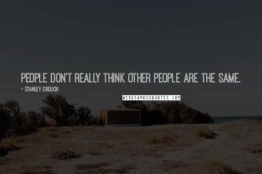 Stanley Crouch Quotes: People don't really think other people are the same.