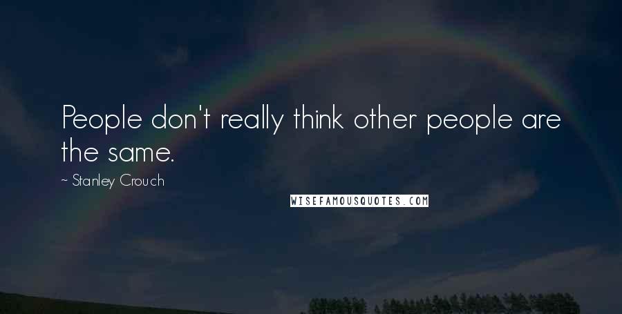 Stanley Crouch Quotes: People don't really think other people are the same.