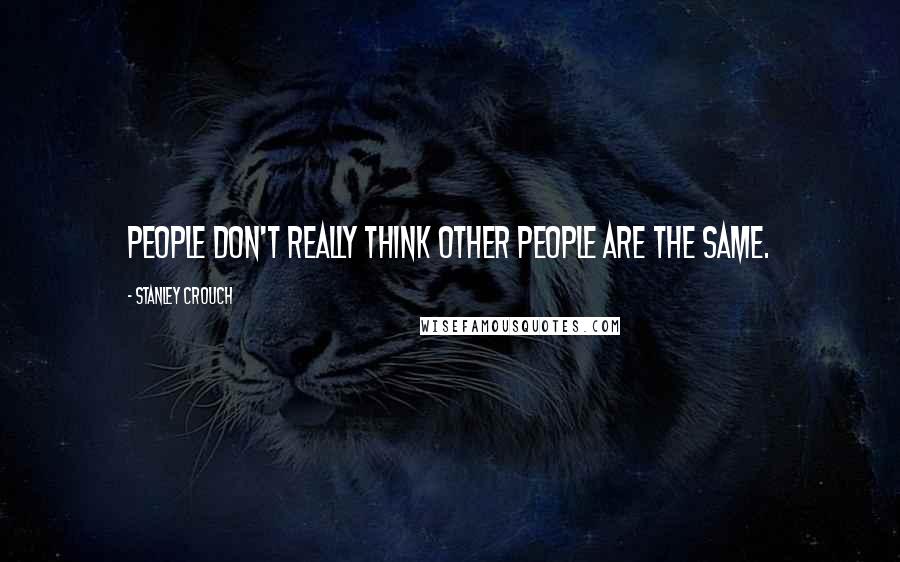 Stanley Crouch Quotes: People don't really think other people are the same.