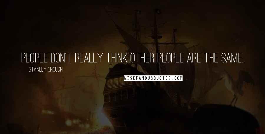 Stanley Crouch Quotes: People don't really think other people are the same.