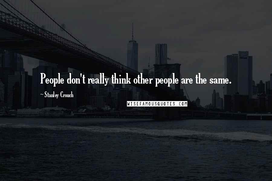 Stanley Crouch Quotes: People don't really think other people are the same.