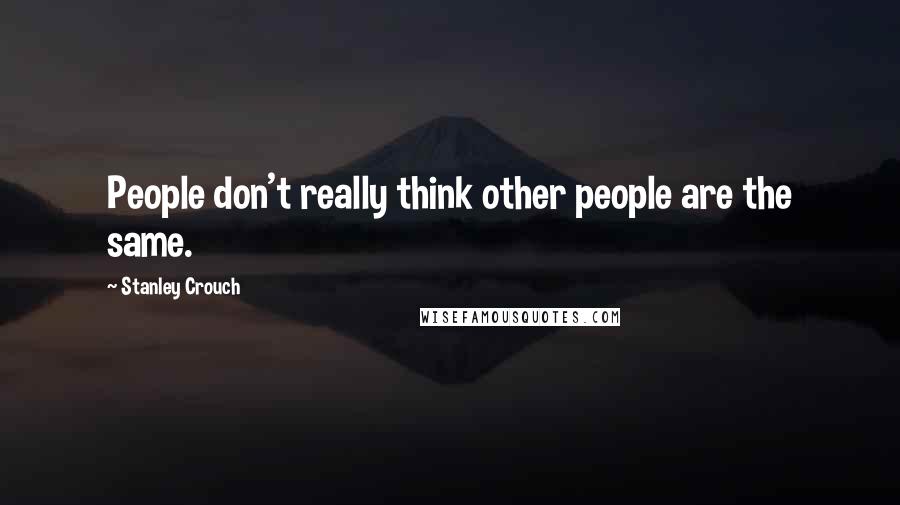 Stanley Crouch Quotes: People don't really think other people are the same.