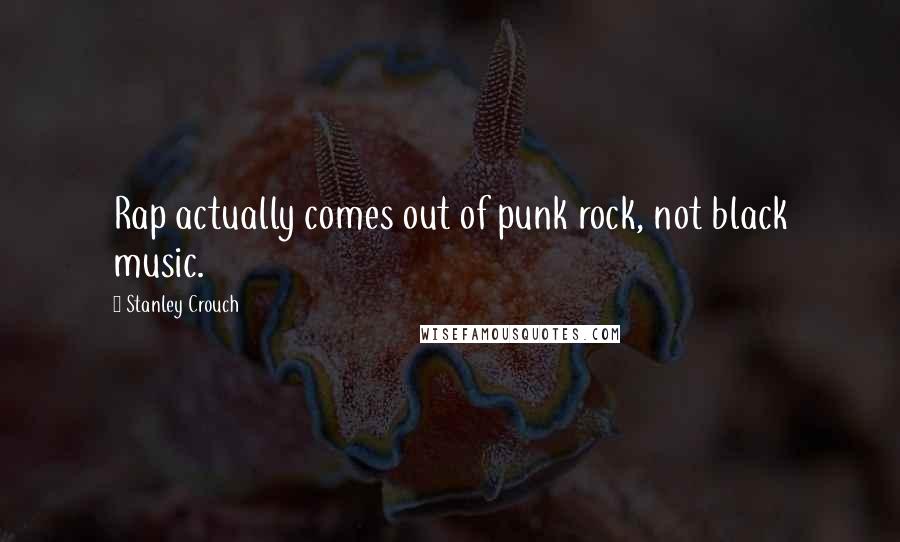 Stanley Crouch Quotes: Rap actually comes out of punk rock, not black music.