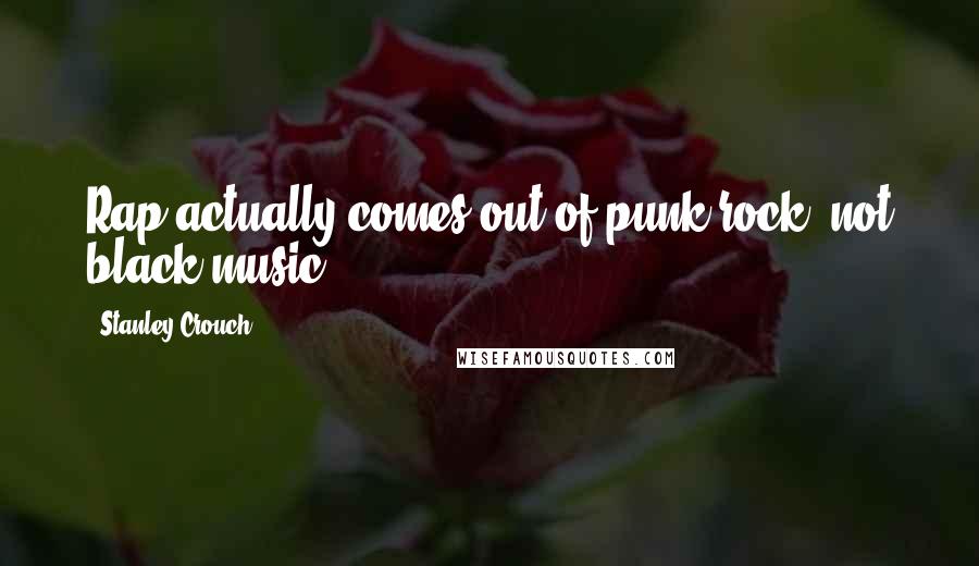 Stanley Crouch Quotes: Rap actually comes out of punk rock, not black music.