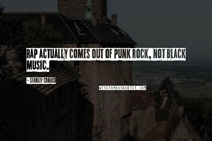 Stanley Crouch Quotes: Rap actually comes out of punk rock, not black music.