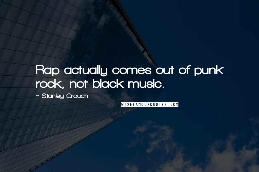 Stanley Crouch Quotes: Rap actually comes out of punk rock, not black music.