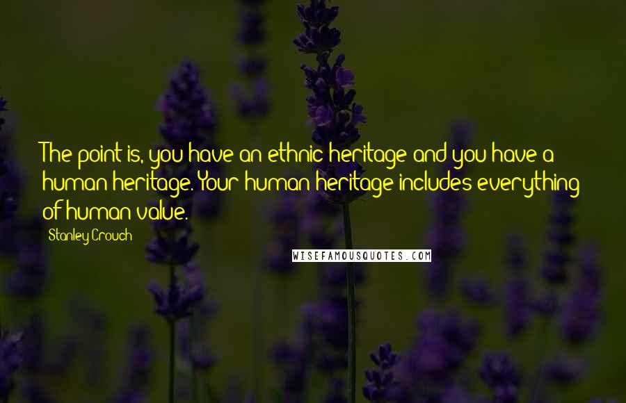 Stanley Crouch Quotes: The point is, you have an ethnic heritage and you have a human heritage. Your human heritage includes everything of human value.