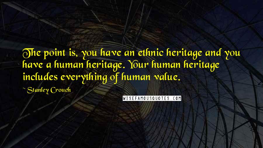 Stanley Crouch Quotes: The point is, you have an ethnic heritage and you have a human heritage. Your human heritage includes everything of human value.