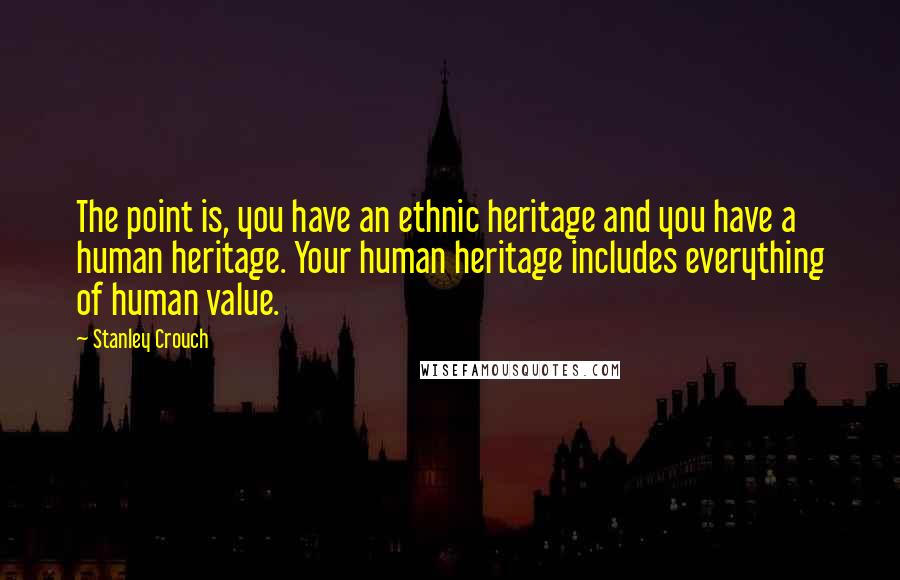 Stanley Crouch Quotes: The point is, you have an ethnic heritage and you have a human heritage. Your human heritage includes everything of human value.