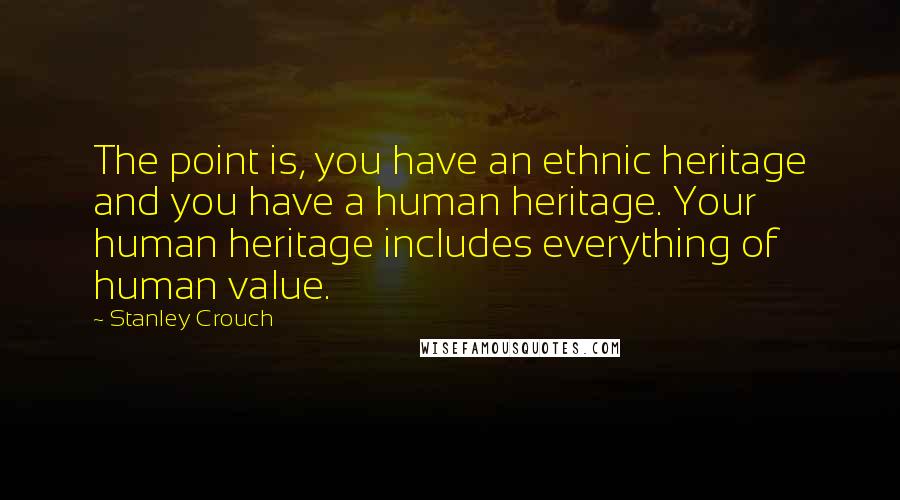 Stanley Crouch Quotes: The point is, you have an ethnic heritage and you have a human heritage. Your human heritage includes everything of human value.