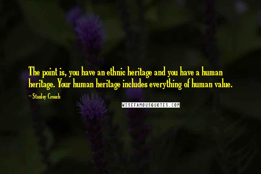 Stanley Crouch Quotes: The point is, you have an ethnic heritage and you have a human heritage. Your human heritage includes everything of human value.