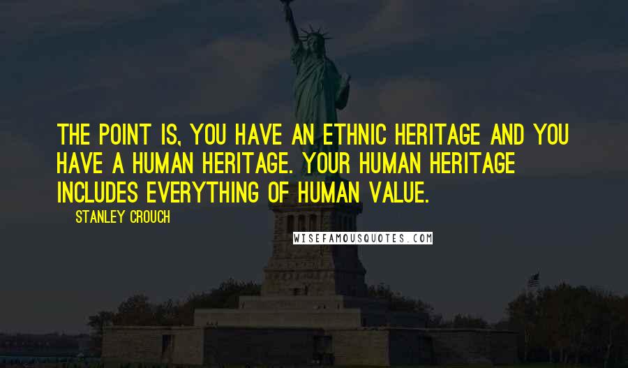 Stanley Crouch Quotes: The point is, you have an ethnic heritage and you have a human heritage. Your human heritage includes everything of human value.