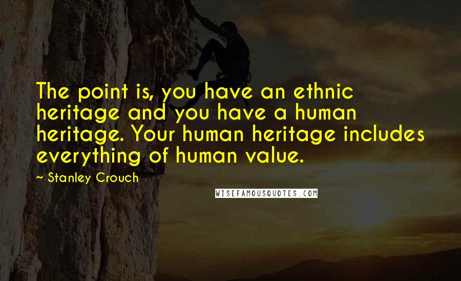 Stanley Crouch Quotes: The point is, you have an ethnic heritage and you have a human heritage. Your human heritage includes everything of human value.