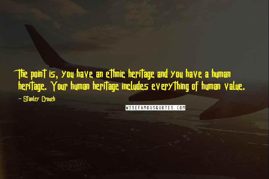 Stanley Crouch Quotes: The point is, you have an ethnic heritage and you have a human heritage. Your human heritage includes everything of human value.