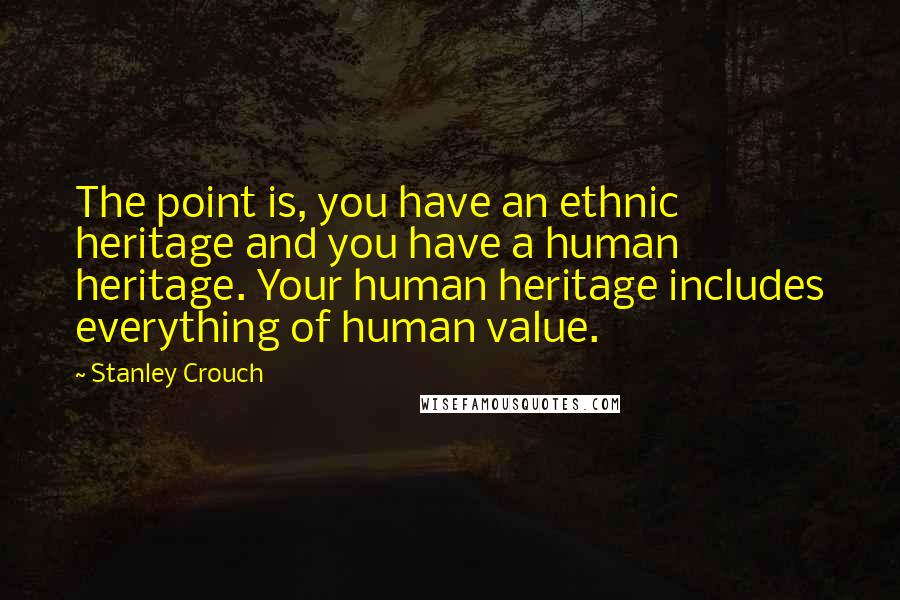 Stanley Crouch Quotes: The point is, you have an ethnic heritage and you have a human heritage. Your human heritage includes everything of human value.