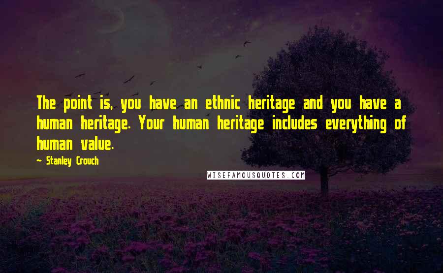 Stanley Crouch Quotes: The point is, you have an ethnic heritage and you have a human heritage. Your human heritage includes everything of human value.