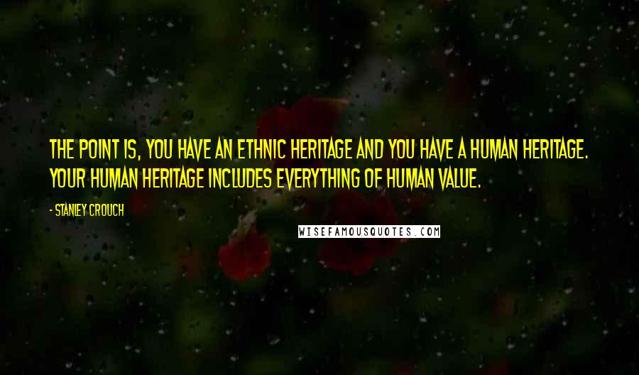 Stanley Crouch Quotes: The point is, you have an ethnic heritage and you have a human heritage. Your human heritage includes everything of human value.