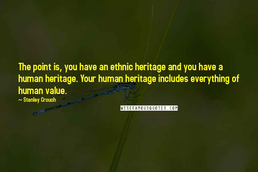 Stanley Crouch Quotes: The point is, you have an ethnic heritage and you have a human heritage. Your human heritage includes everything of human value.