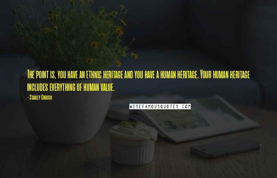 Stanley Crouch Quotes: The point is, you have an ethnic heritage and you have a human heritage. Your human heritage includes everything of human value.