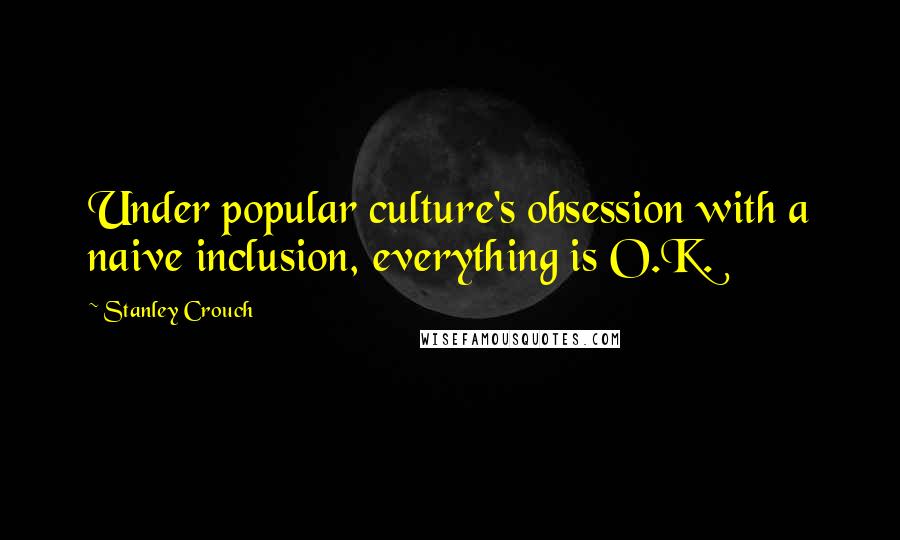 Stanley Crouch Quotes: Under popular culture's obsession with a naive inclusion, everything is O.K.