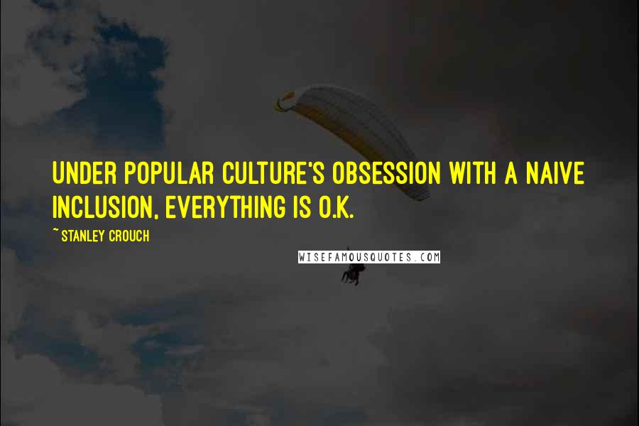 Stanley Crouch Quotes: Under popular culture's obsession with a naive inclusion, everything is O.K.