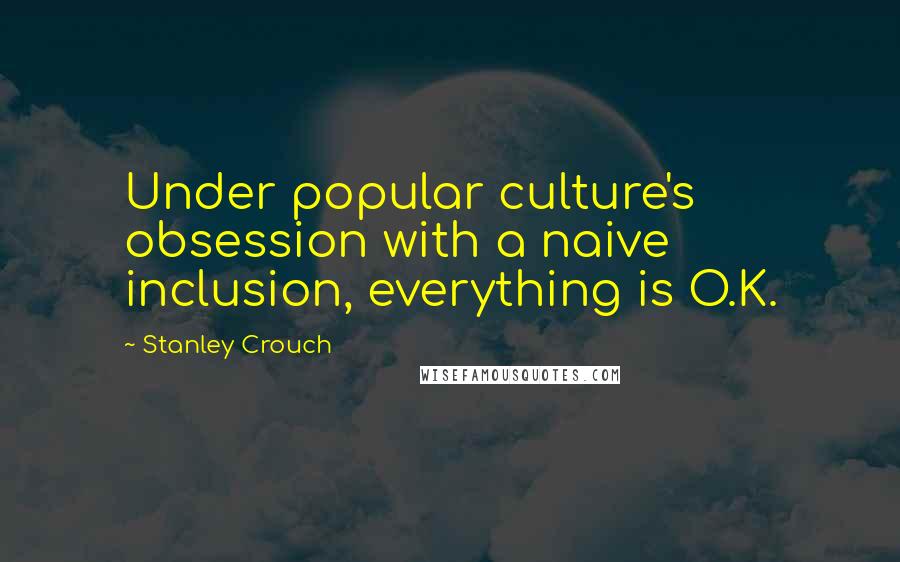 Stanley Crouch Quotes: Under popular culture's obsession with a naive inclusion, everything is O.K.