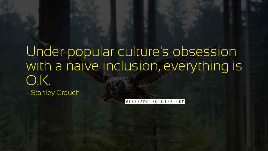 Stanley Crouch Quotes: Under popular culture's obsession with a naive inclusion, everything is O.K.