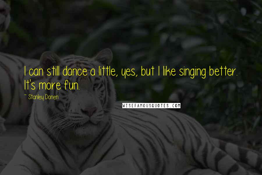 Stanley Donen Quotes: I can still dance a little, yes, but I like singing better. It's more fun.