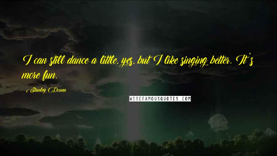 Stanley Donen Quotes: I can still dance a little, yes, but I like singing better. It's more fun.